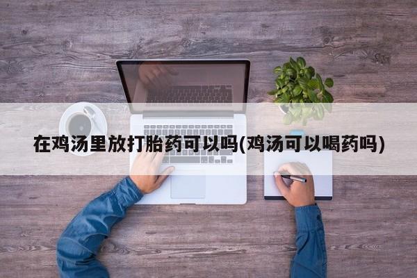 网上卖流产药联系方式，在鸡汤里放打胎药可以吗(鸡汤可以喝药吗)