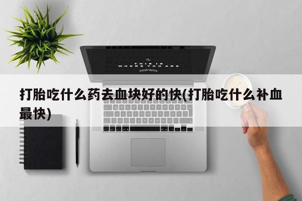 网上卖流产药联系方式，打胎吃什么药去血块好的快(打胎吃什么补血最快)