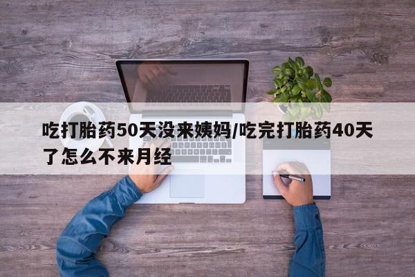网上卖流产药联系方式，吃打胎药50天没来姨妈/吃完打胎药40天了怎么不来月经