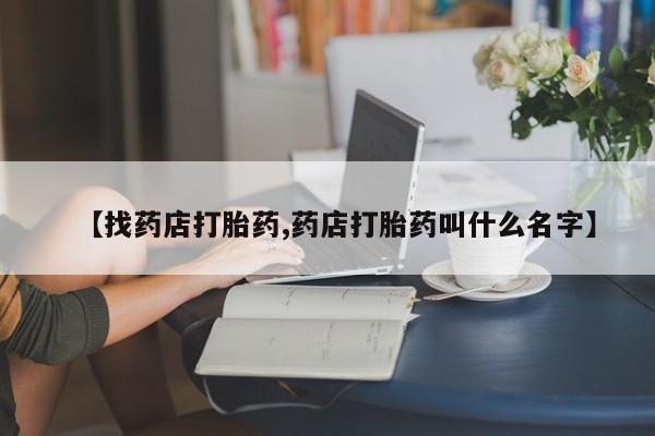 网上卖流产药联系方式，【找药店打胎药,药店打胎药叫什么名字】