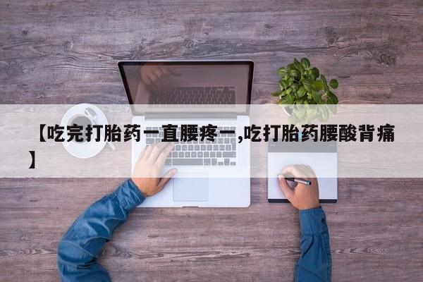 网上卖流产药联系方式，【吃完打胎药一直腰疼一,吃打胎药腰酸背痛】