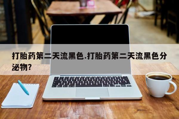 网上卖流产药联系方式，打胎药第二天流黑色.打胎药第二天流黑色分泌物？