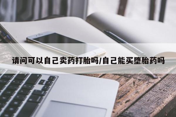 网上卖流产药联系方式，请问可以自己卖药打胎吗/自己能买堕胎药吗