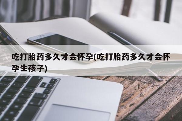 网上卖流产药联系方式，吃打胎药多久才会怀孕(吃打胎药多久才会怀孕生孩子)