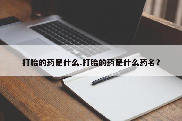 网上卖流产药联系方式，打胎的药是什么.打胎的药是什么药名？