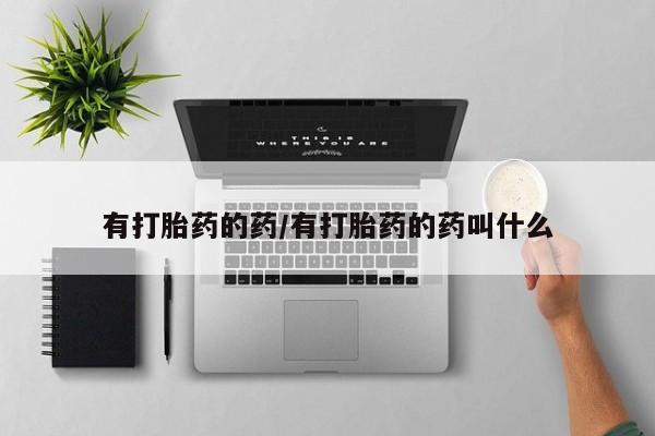 网上卖流产药联系方式，有打胎药的药/有打胎药的药叫什么