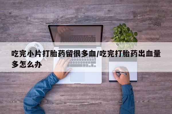 网上卖流产药联系方式，吃完小片打胎药留很多血/吃完打胎药出血量多怎么办