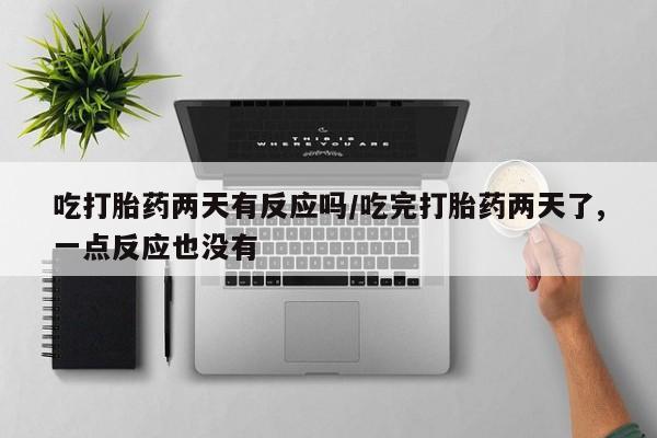 网上卖流产药联系方式，吃打胎药两天有反应吗/吃完打胎药两天了,一点反应也没有