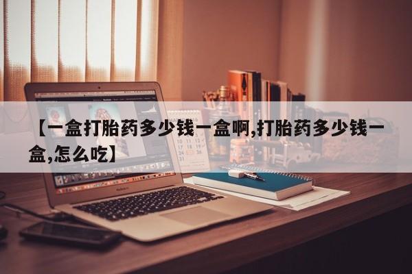 网上卖流产药联系方式，【一盒打胎药多少钱一盒啊,打胎药多少钱一盒,怎么吃】