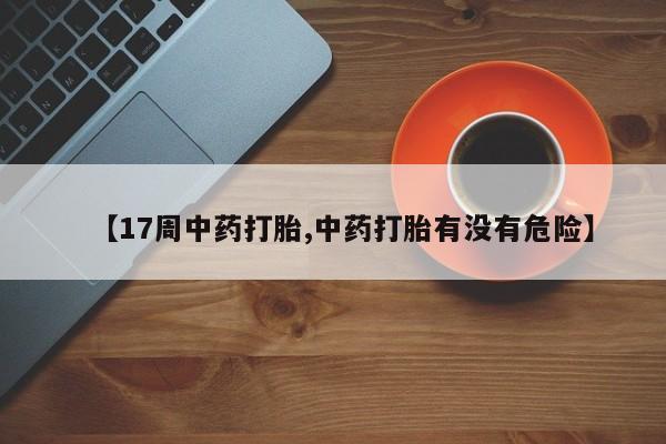 网上卖流产药联系方式，【17周中药打胎,中药打胎有没有危险】