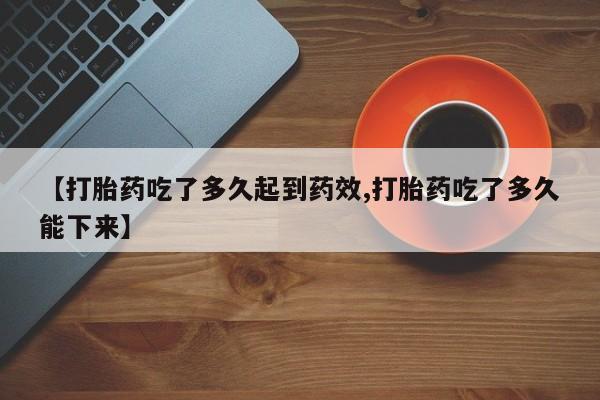 网上卖流产药联系方式，【打胎药吃了多久起到药效,打胎药吃了多久能下来】