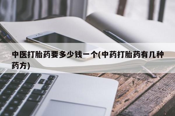网上卖流产药联系方式，中医打胎药要多少钱一个(中药打胎药有几种药方)