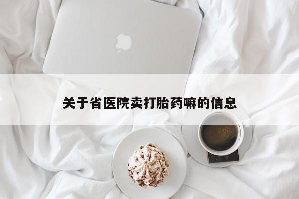 网上卖流产药联系方式，关于省医院卖打胎药嘛的信息