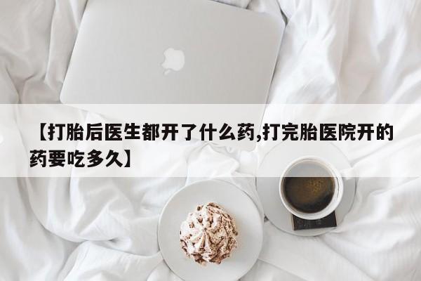网上卖流产药联系方式，【打胎后医生都开了什么药,打完胎医院开的药要吃多久】