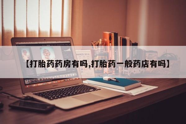 网上卖流产药联系方式，【打胎药药房有吗,打胎药一般药店有吗】