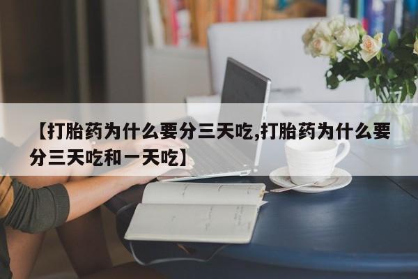 网上卖流产药联系方式，【打胎药为什么要分三天吃,打胎药为什么要分三天吃和一天吃】