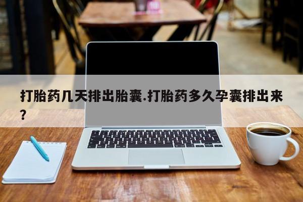 网上卖流产药联系方式，打胎药几天排出胎囊.打胎药多久孕囊排出来？