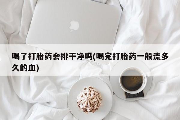 网上卖流产药联系方式，喝了打胎药会排干净吗(喝完打胎药一般流多久的血)