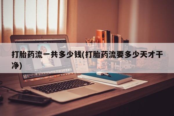 网上卖流产药联系方式，打胎药流一共多少钱(打胎药流要多少天才干净)