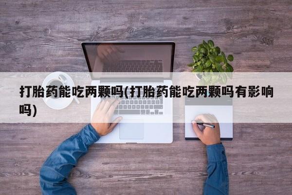 网上卖流产药联系方式，打胎药能吃两颗吗(打胎药能吃两颗吗有影响吗)