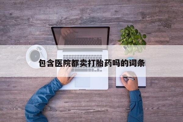 网上卖流产药联系方式，包含医院都卖打胎药吗的词条