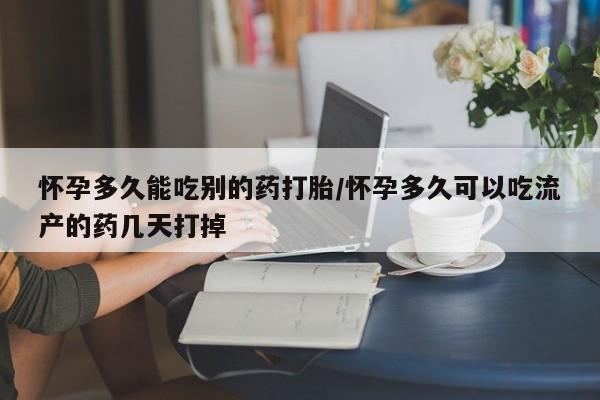 网上卖流产药联系方式，怀孕多久能吃别的药打胎/怀孕多久可以吃流产的药几天打掉