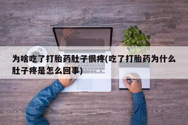网上卖流产药联系方式，为啥吃了打胎药肚子很疼(吃了打胎药为什么肚子疼是怎么回事)