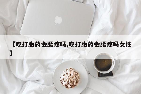 网上卖流产药联系方式，【吃打胎药会腰疼吗,吃打胎药会腰疼吗女性】