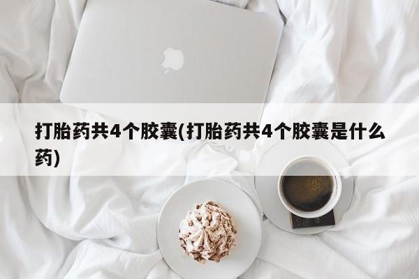 网上卖流产药联系方式，打胎药共4个胶囊(打胎药共4个胶囊是什么药)