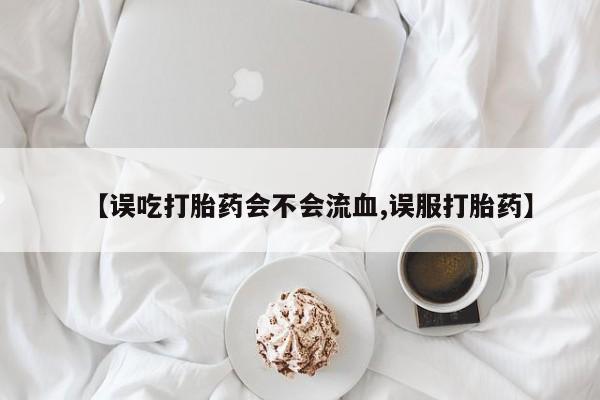 网上卖流产药联系方式，【误吃打胎药会不会流血,误服打胎药】