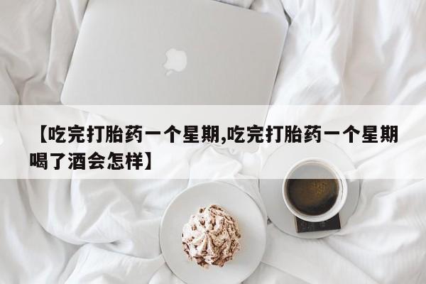 网上卖流产药联系方式，【吃完打胎药一个星期,吃完打胎药一个星期喝了酒会怎样】