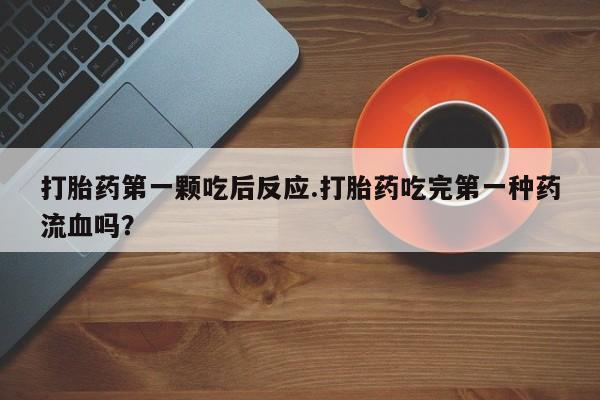 网上卖流产药联系方式，打胎药第一颗吃后反应.打胎药吃完第一种药流血吗？