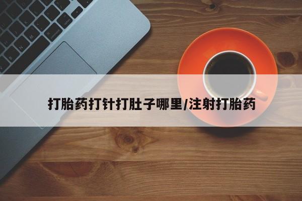 网上卖流产药联系方式，打胎药打针打肚子哪里/注射打胎药