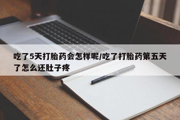 网上卖流产药联系方式，吃了5天打胎药会怎样呢/吃了打胎药第五天了怎么还肚子疼