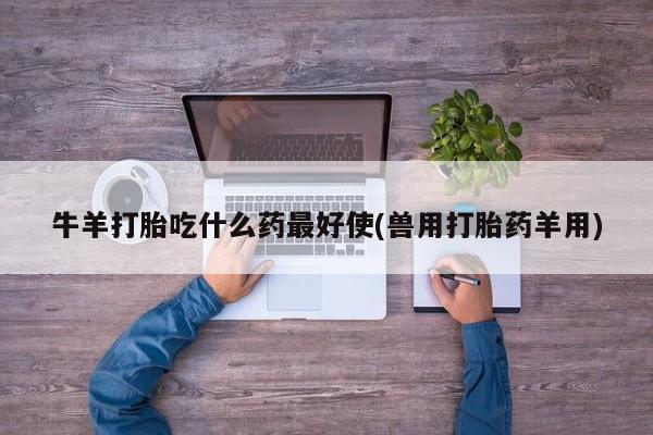 网上卖流产药联系方式，牛羊打胎吃什么药最好使(兽用打胎药羊用)