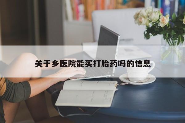 网上卖流产药联系方式，关于乡医院能买打胎药吗的信息