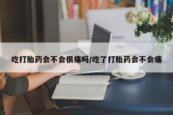 网上卖流产药联系方式，吃打胎药会不会很痛吗/吃了打胎药会不会痛
