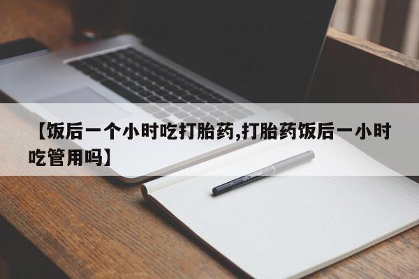 网上卖流产药联系方式，【饭后一个小时吃打胎药,打胎药饭后一小时吃管用吗】
