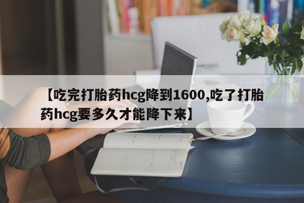 网上卖流产药联系方式，【吃完打胎药hcg降到1600,吃了打胎药hcg要多久才能降下来】