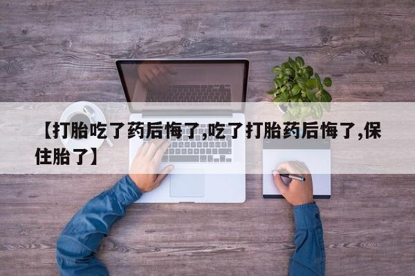 网上卖流产药联系方式，【打胎吃了药后悔了,吃了打胎药后悔了,保住胎了】