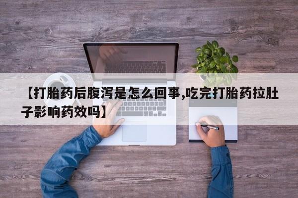 网上卖流产药联系方式，【打胎药后腹泻是怎么回事,吃完打胎药拉肚子影响药效吗】