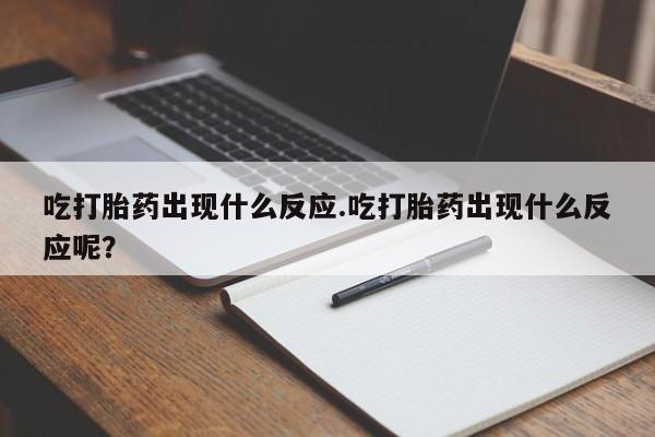 网上卖流产药联系方式，吃打胎药出现什么反应.吃打胎药出现什么反应呢？