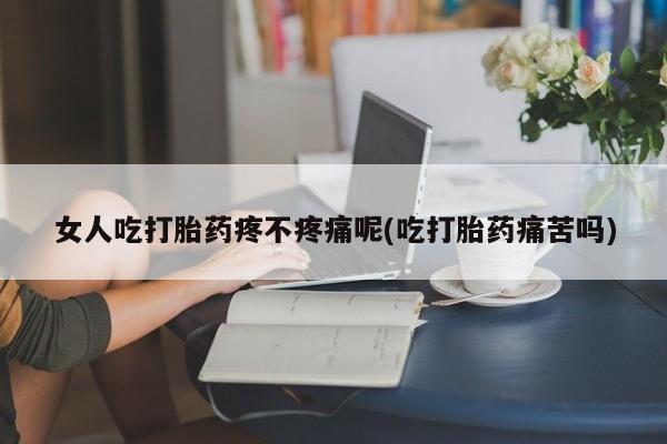 网上卖流产药联系方式，女人吃打胎药疼不疼痛呢(吃打胎药痛苦吗)