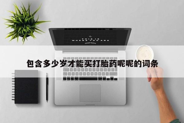 网上卖流产药联系方式，包含多少岁才能买打胎药呢呢的词条