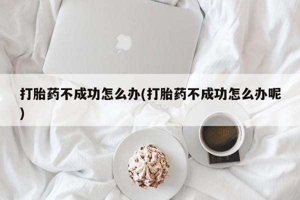 网上卖流产药联系方式，打胎药不成功怎么办(打胎药不成功怎么办呢)