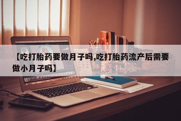 网上卖流产药联系方式，【吃打胎药要做月子吗,吃打胎药流产后需要做小月子吗】