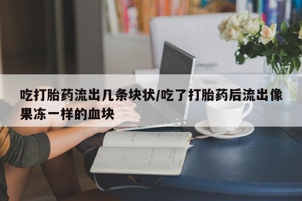 网上卖流产药联系方式，吃打胎药流出几条块状/吃了打胎药后流出像果冻一样的血块