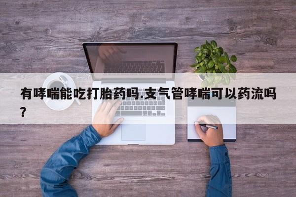 网上卖流产药联系方式，有哮喘能吃打胎药吗.支气管哮喘可以药流吗？