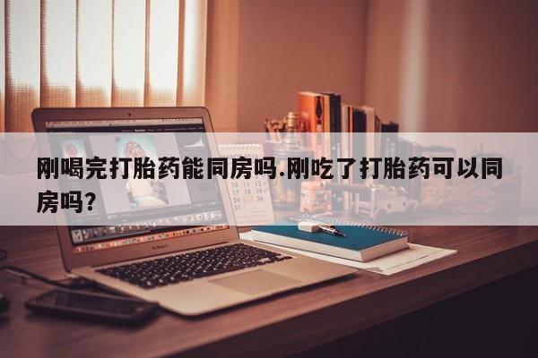 网上卖流产药联系方式，刚喝完打胎药能同房吗.刚吃了打胎药可以同房吗？