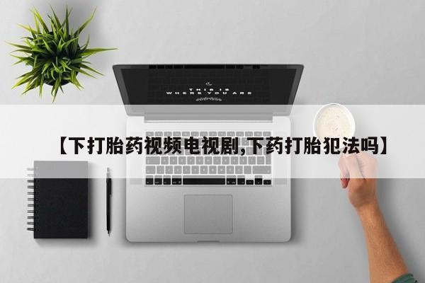 网上卖流产药联系方式，【下打胎药视频电视剧,下药打胎犯法吗】